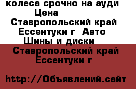 колеса срочно на ауди › Цена ­ 30 000 - Ставропольский край, Ессентуки г. Авто » Шины и диски   . Ставропольский край,Ессентуки г.